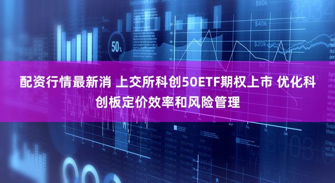 配资行情最新消 上交所科创50ETF期权上市 优化科创板定价效率和风险管理