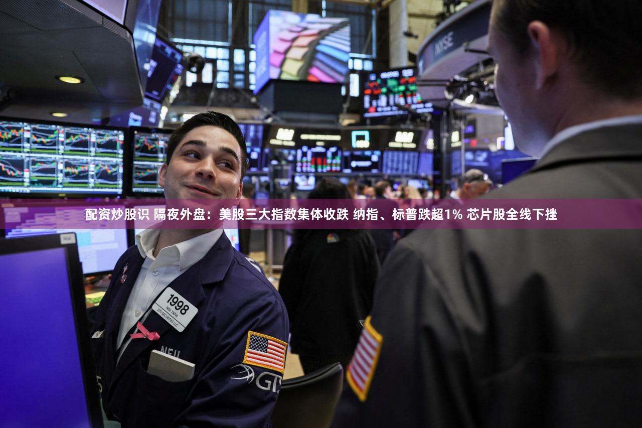 配资炒股识 隔夜外盘:美股三大指数集体收跌 纳指、标普跌超1% 芯片股全线下挫