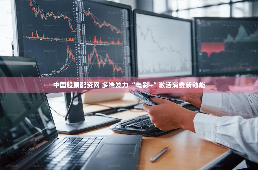 中国股票配资网 多端发力 “电影+”激活消费新动能