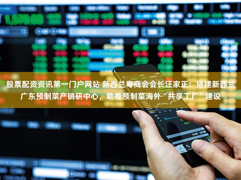 股票配资资讯第一门户网站 新西兰粤商会会长汪家正:搭建新西兰广东预制菜产销研中心,助推预制菜海外“共享工厂”建设