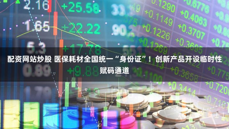 配资网站炒股 医保耗材全国统一“身份证”！创新产品开设临时性赋码通道