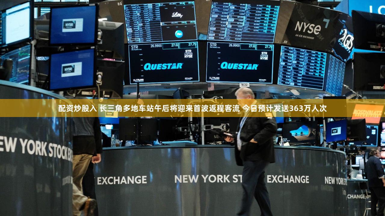 配资炒股入 长三角多地车站午后将迎来首波返程客流 今日预计发送363万人次