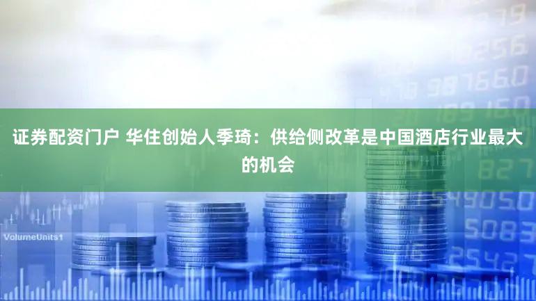 证券配资门户 华住创始人季琦:供给侧改革是中国酒店行业最大的机会