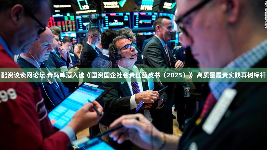 配资谈谈网论坛 青岛啤酒入选《国资国企社会责任蓝皮书(2025)》 高质量履责实践再树标杆