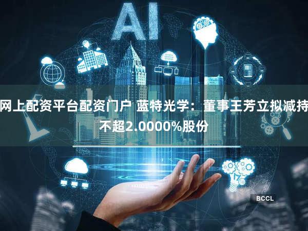网上配资平台配资门户 蓝特光学:董事王芳立拟减持不超2.0000%股份