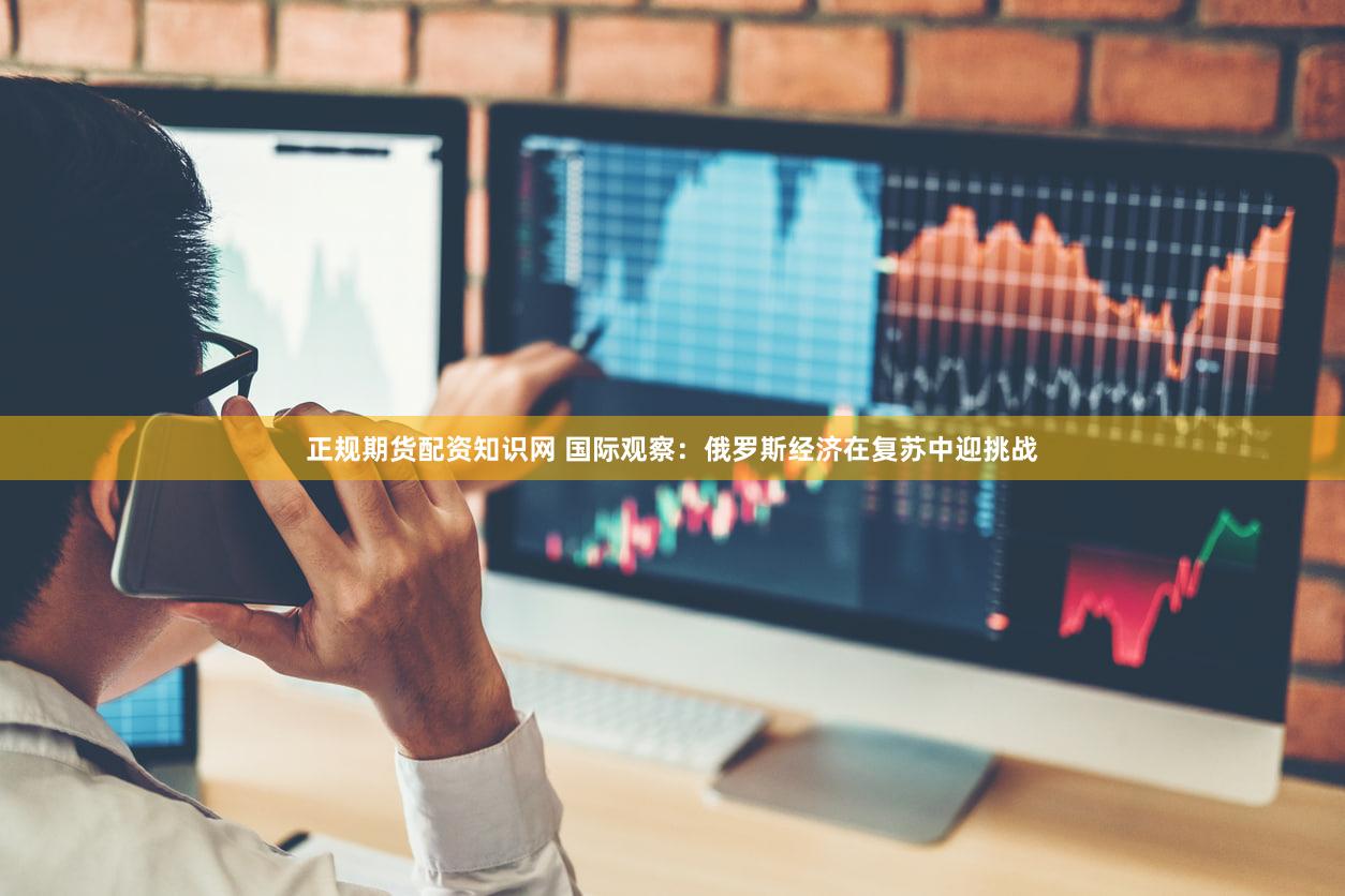 正规期货配资知识网 国际观察:俄罗斯经济在复苏中迎挑战