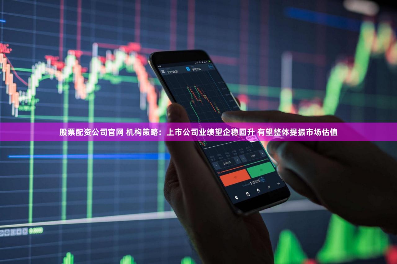 股票配资公司官网 机构策略:上市公司业绩望企稳回升 有望整体提振市场估值