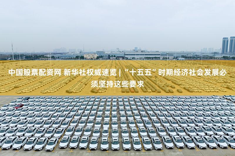 中国股票配资网 新华社权威速览 | “十五五”时期经济社会发展必须坚持这些要求