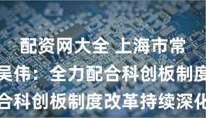 配资网大全 上海市常务副市长吴伟:全力配合科创板制度改革持续深化