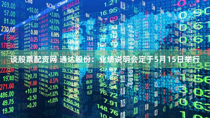 谈股票配资网 通达股份:业绩说明会定于5月15日举行