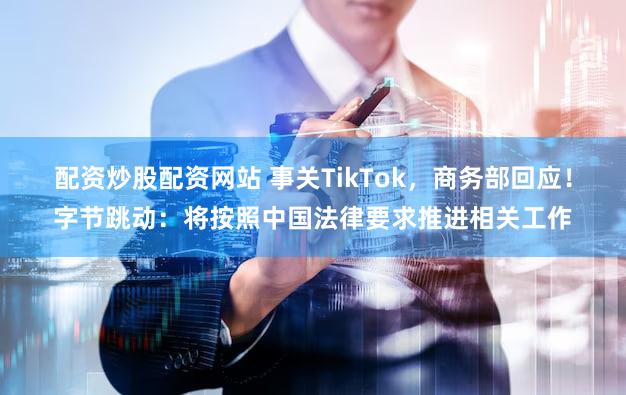 配资炒股配资网站 事关TikTok,商务部回应!字节跳动:将按照中国法律要求推进相关工作