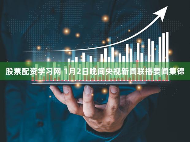 股票配资学习网 1月2日晚间央视新闻联播要闻集锦