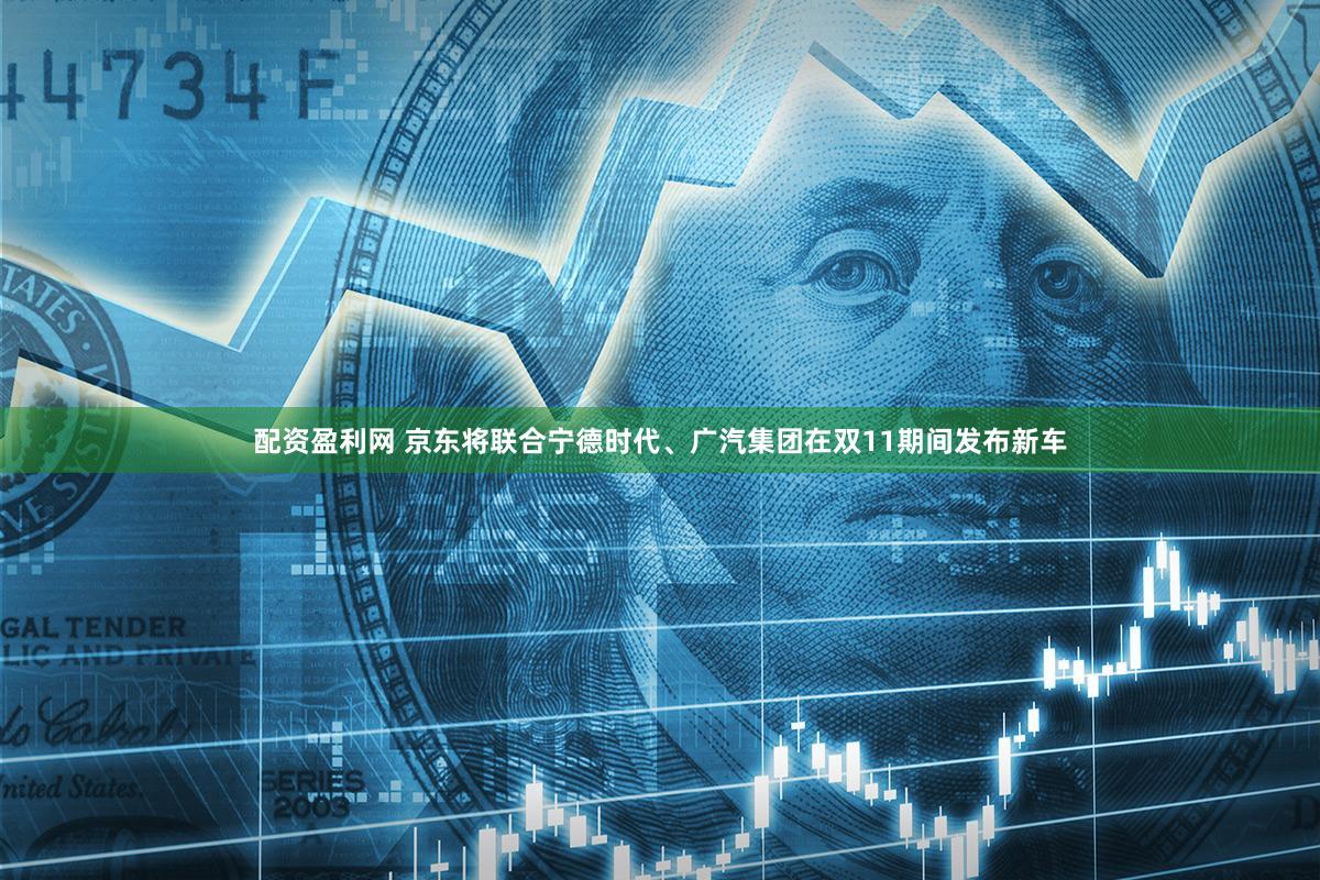 配资盈利网 京东将联合宁德时代、广汽集团在双11期间发布新车
