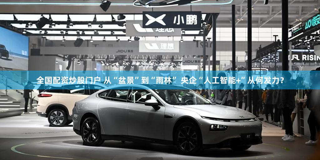 全国配资炒股门户 从“盆景”到“雨林” 央企“人工智能+”从何发力？