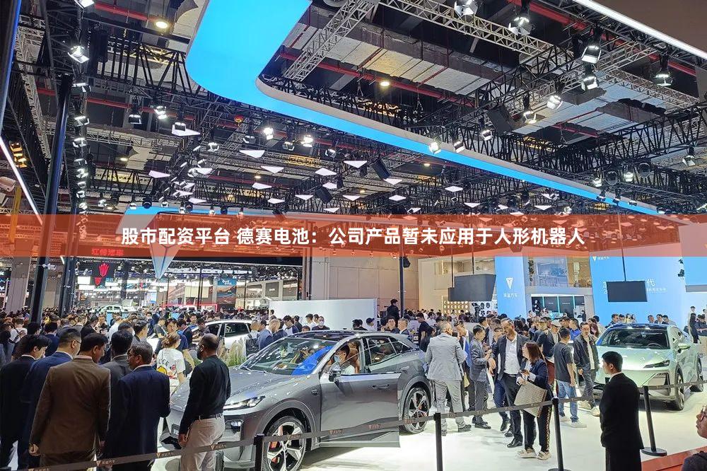 股市配资平台 德赛电池：公司产品暂未应用于人形机器人