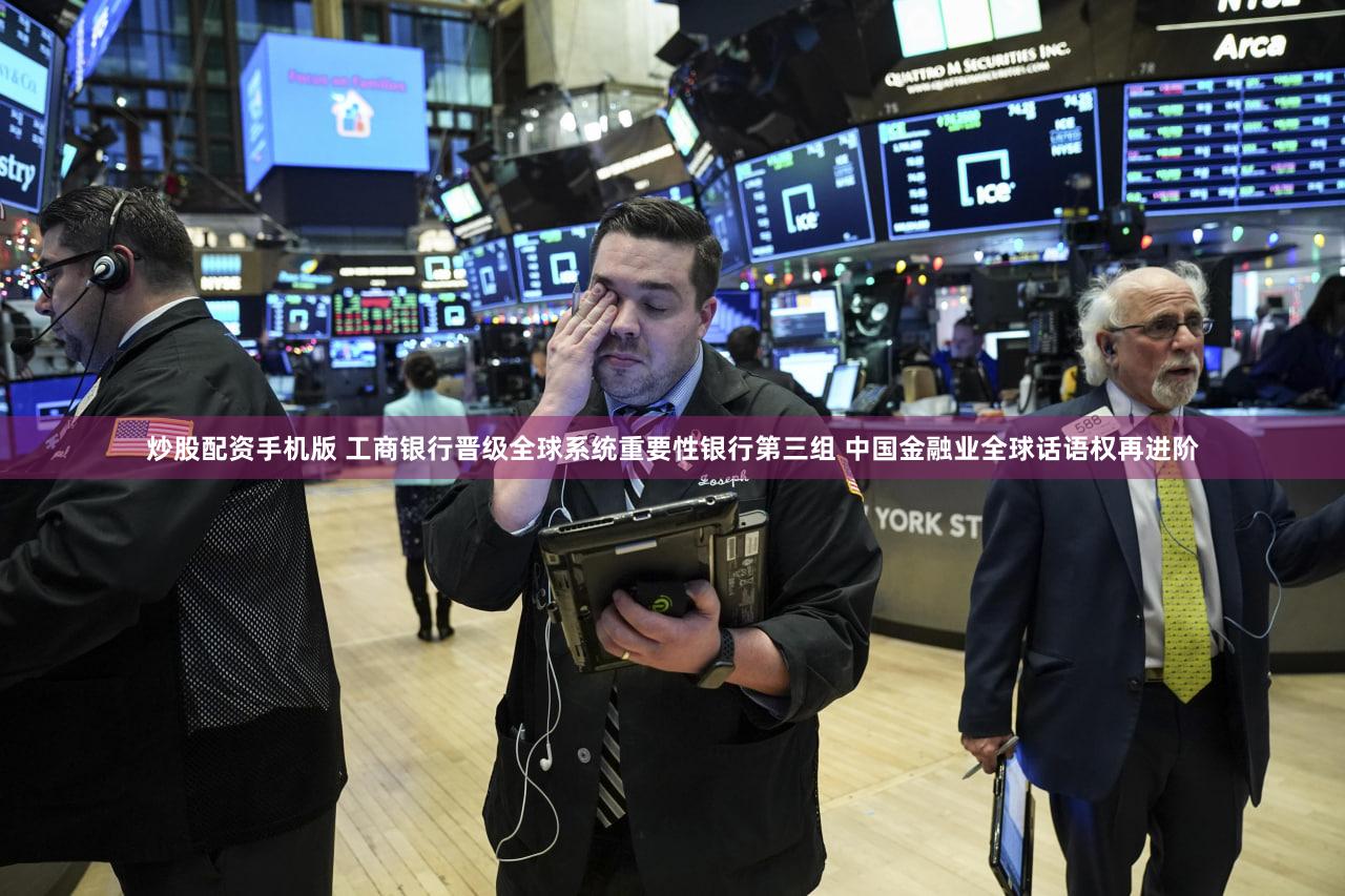 炒股配资手机版 工商银行晋级全球系统重要性银行第三组 中国金融业全球话语权再进阶