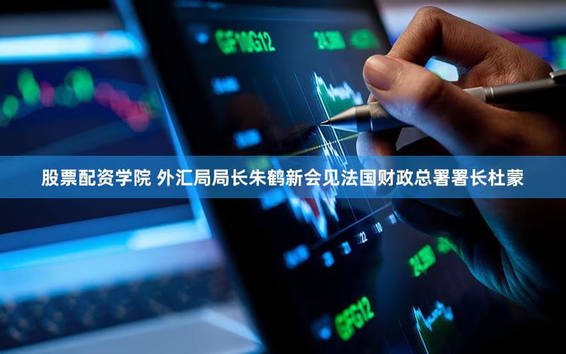 股票配资学院 外汇局局长朱鹤新会见法国财政总署署长杜蒙