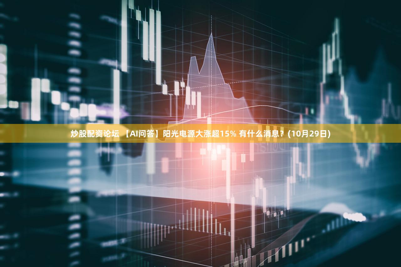 炒股配资论坛 【AI问答】阳光电源大涨超15% 有什么消息?(10月29日)