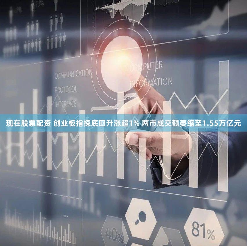 现在股票配资 创业板指探底回升涨超1% 两市成交额萎缩至1.55万亿元