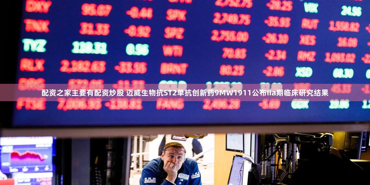 配资之家主要有配资炒股 迈威生物抗ST2单抗创新药9MW1911公布IIa期临床研究结果