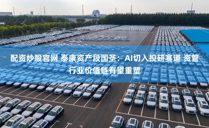 配资炒股官网 泰康资产段国圣：AI切入投研赛道 资管行业价值链有望重塑