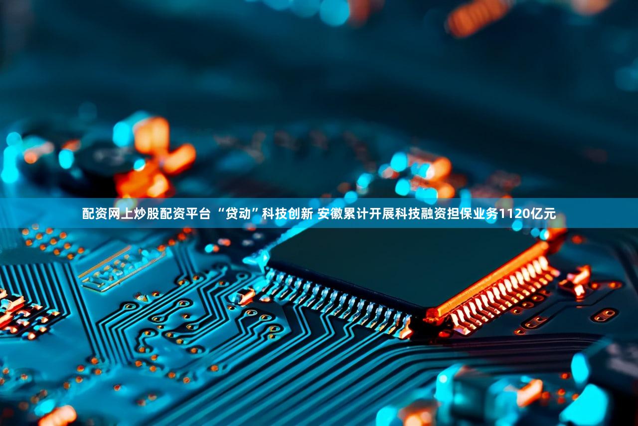 配资网上炒股配资平台 “贷动”科技创新 安徽累计开展科技融资担保业务1120亿元