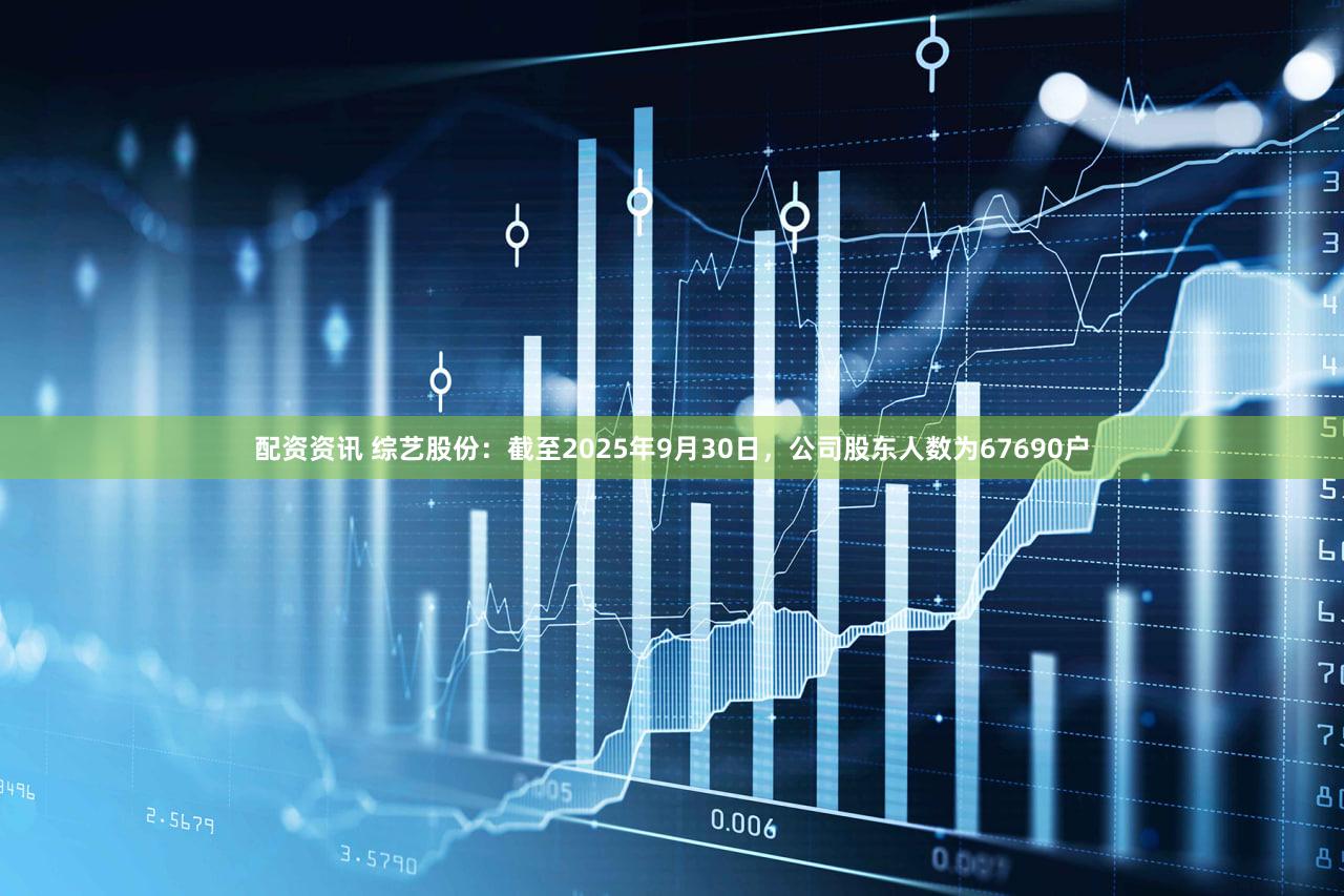 配资资讯 综艺股份：截至2025年9月30日，公司股东人数为67690户