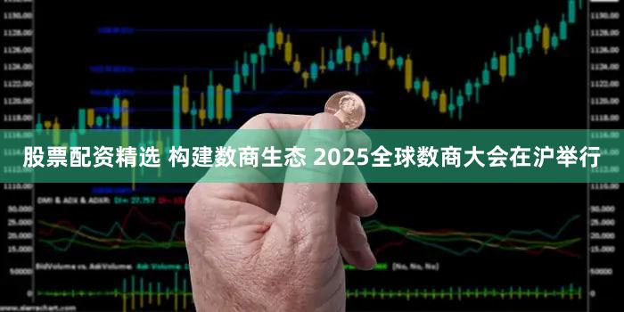 股票配资精选 构建数商生态 2025全球数商大会在沪举行