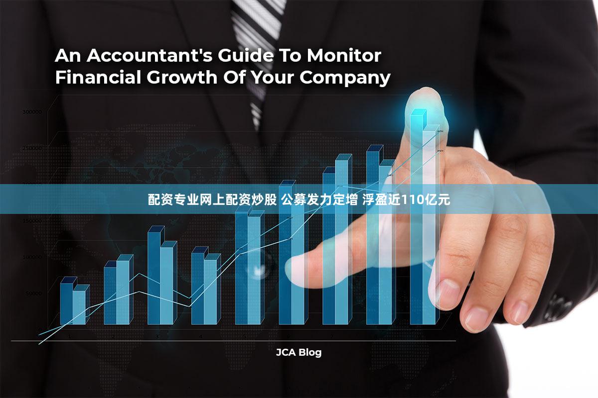 配资专业网上配资炒股 公募发力定增 浮盈近110亿元