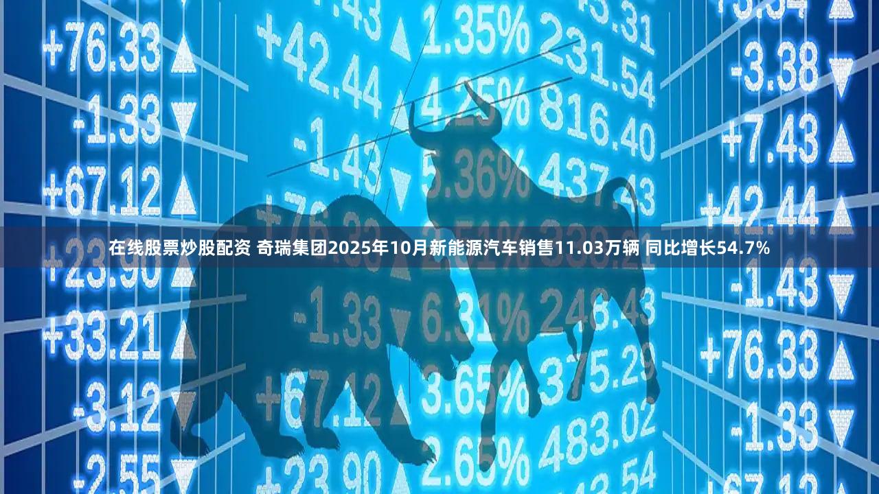 在线股票炒股配资 奇瑞集团2025年10月新能源汽车销售11.03万辆 同比增长54.7%