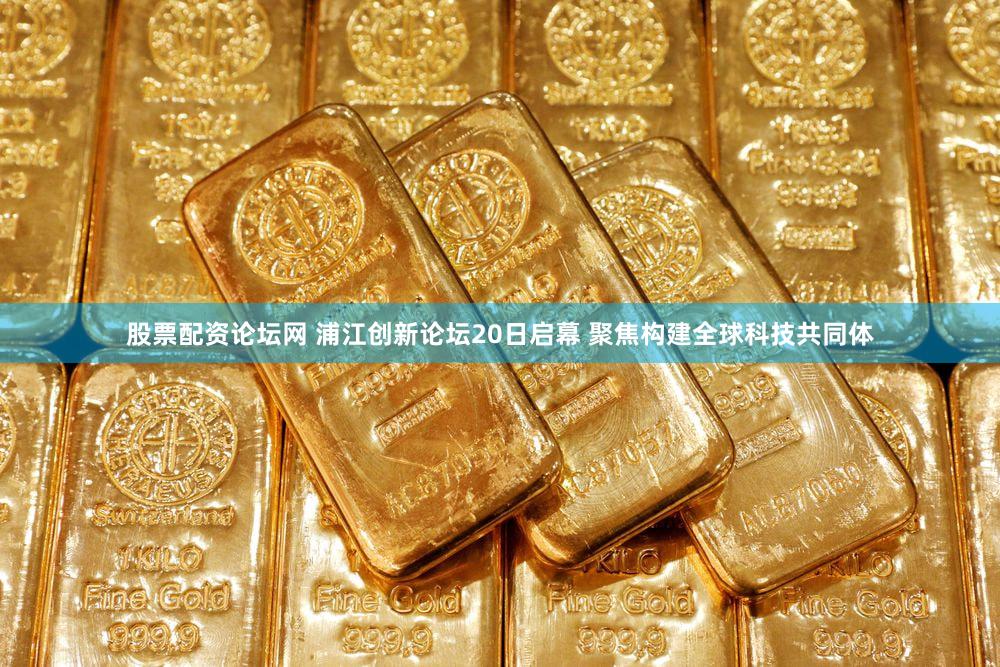 股票配资论坛网 浦江创新论坛20日启幕 聚焦构建全球科技共同体