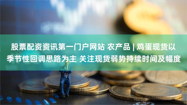 股票配资资讯第一门户网站 农产品 | 鸡蛋现货以季节性回调思路为主 关注现货弱势持续时间及幅度