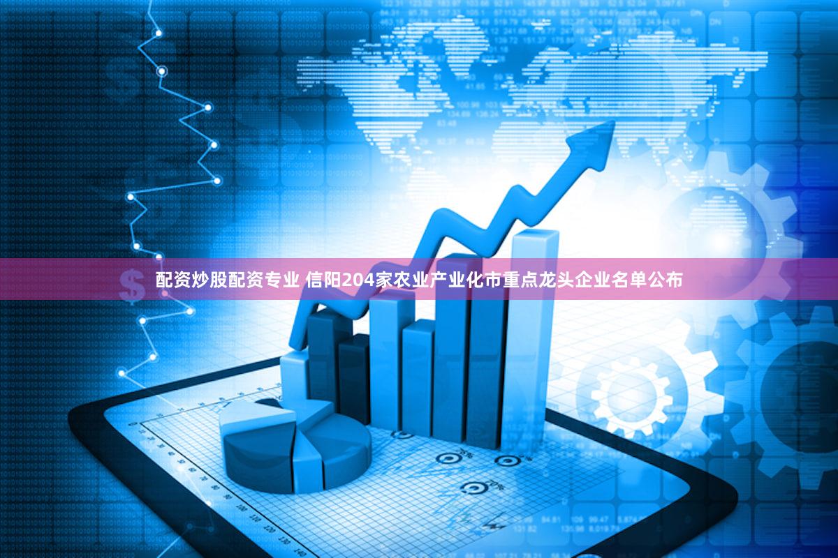 配资炒股配资专业 信阳204家农业产业化市重点龙头企业名单公布