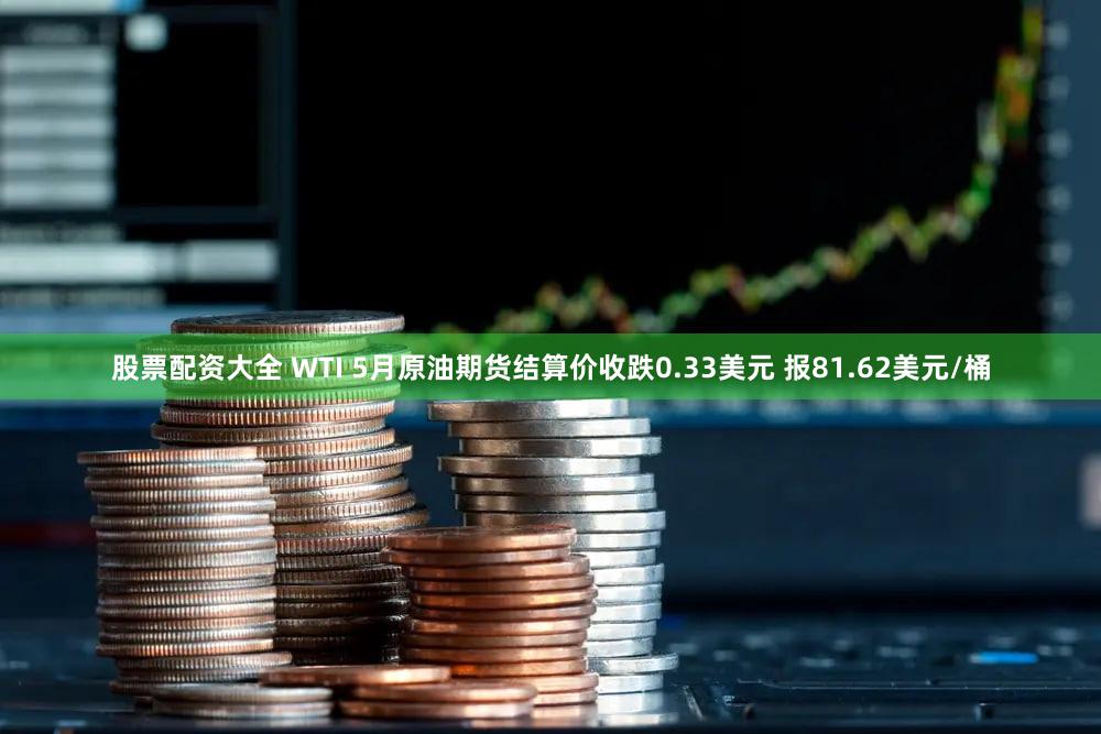 股票配资大全 WTI 5月原油期货结算价收跌0.33美元 报81.62美元/桶