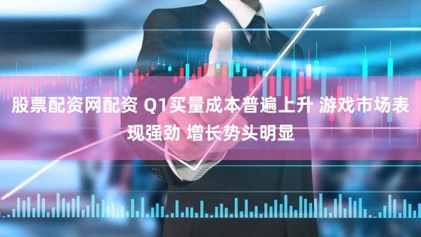 股票配资网配资 Q1买量成本普遍上升 游戏市场表现强劲 增长势头明显