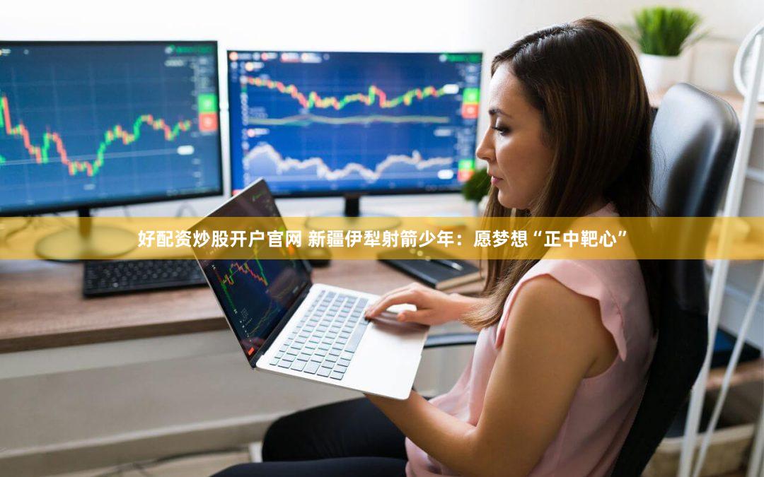 好配资炒股开户官网 新疆伊犁射箭少年：愿梦想“正中靶心”