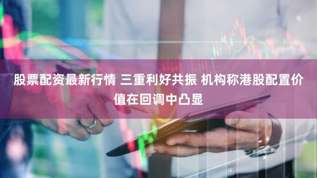 股票配资最新行情 三重利好共振 机构称港股配置价值在回调中凸显
