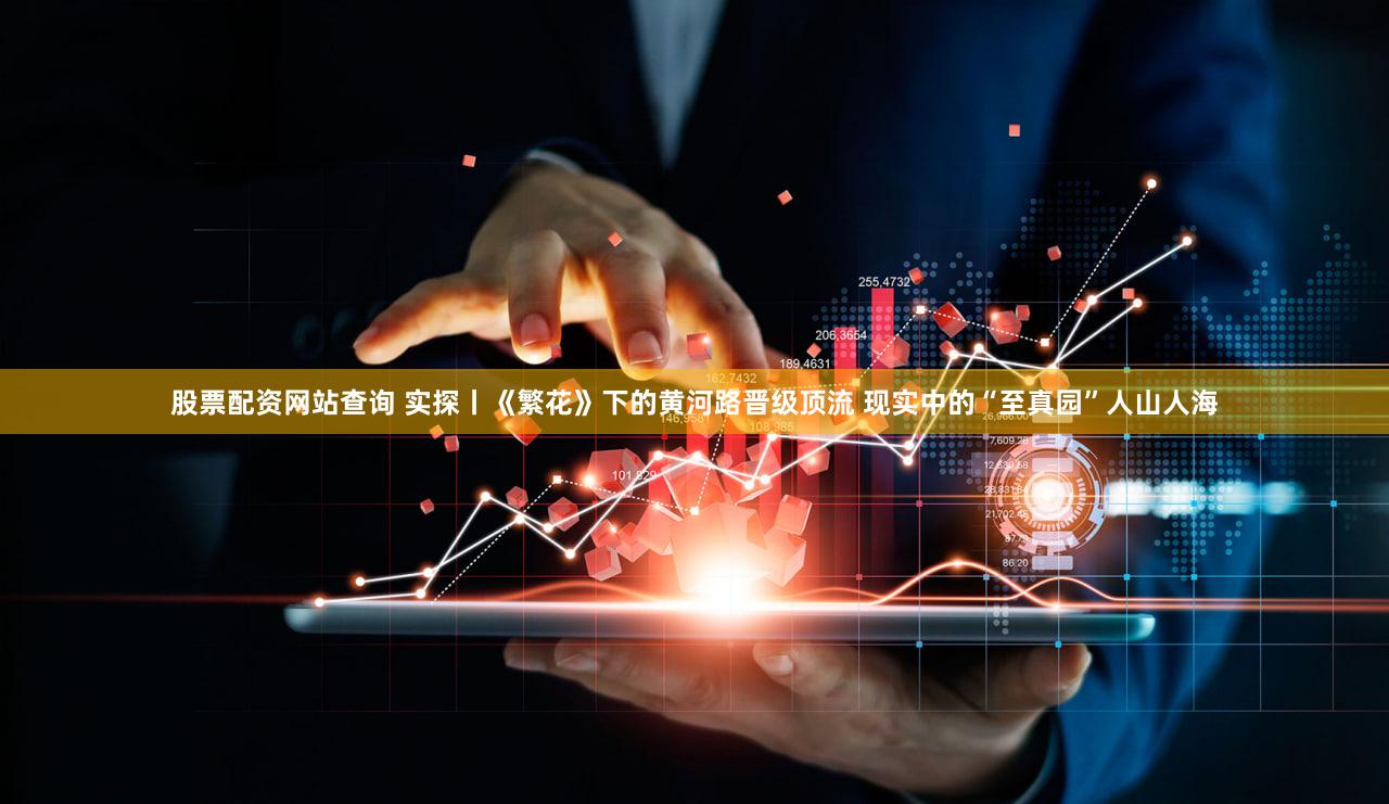 股票配资网站查询 实探丨《繁花》下的黄河路晋级顶流 现实中的“至真园”人山人海