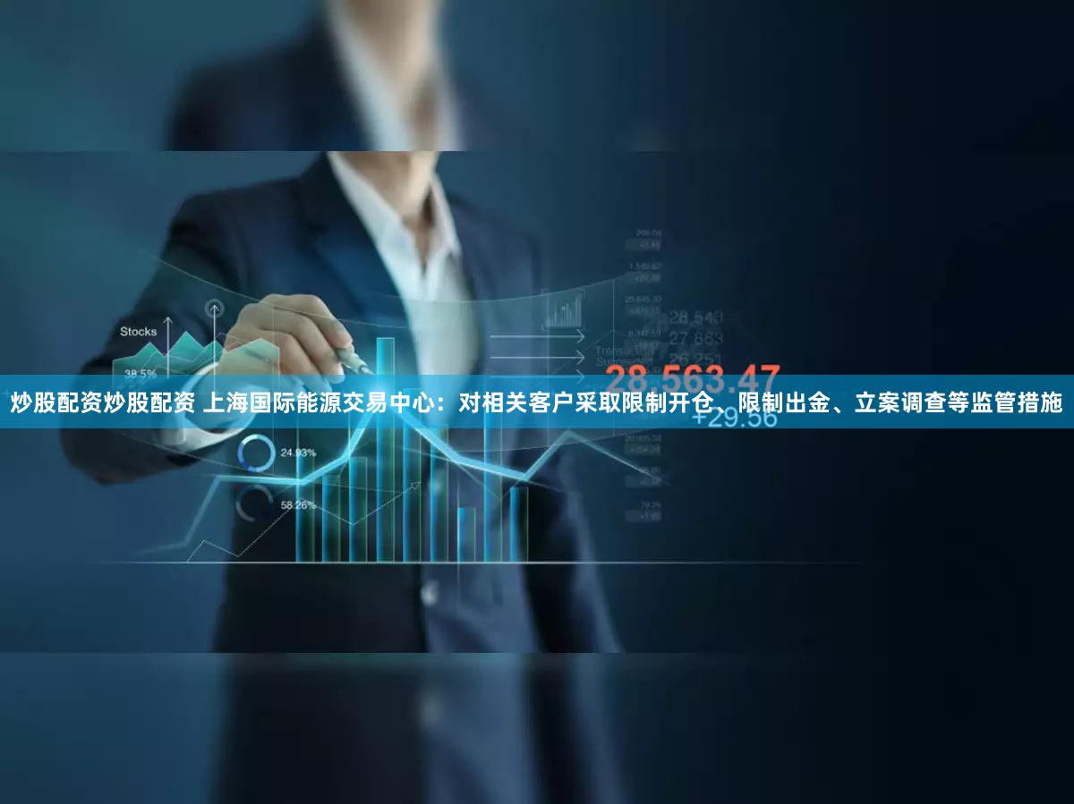 炒股配资炒股配资 上海国际能源交易中心:对相关客户采取限制开仓、限制出金、立案调查等监管措施