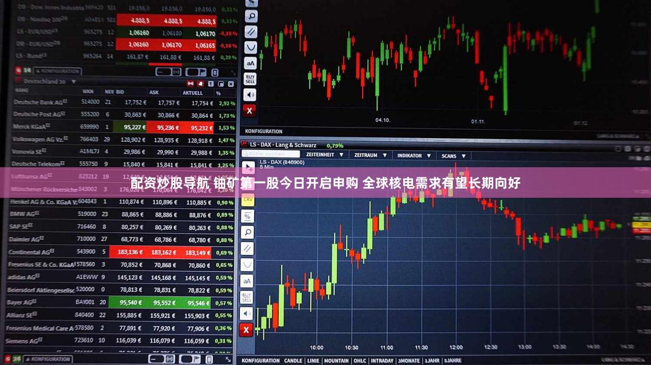 配资炒股导航 铀矿第一股今日开启申购 全球核电需求有望长期向好