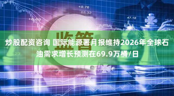 炒股配资咨询 国际能源署月报维持2026年全球石油需求增长预测在69.9万桶/日