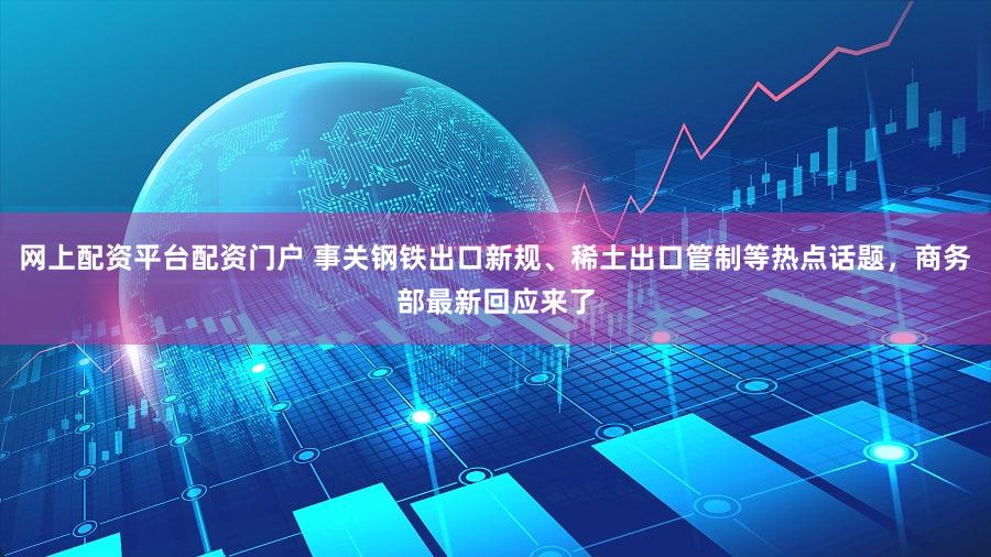 网上配资平台配资门户 事关钢铁出口新规、稀土出口管制等热点话题，商务部最新回应来了
