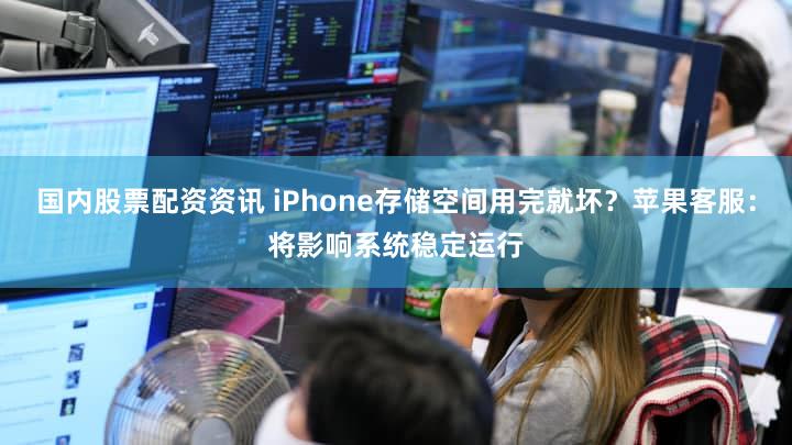 国内股票配资资讯 iPhone存储空间用完就坏？苹果客服：将影响系统稳定运行