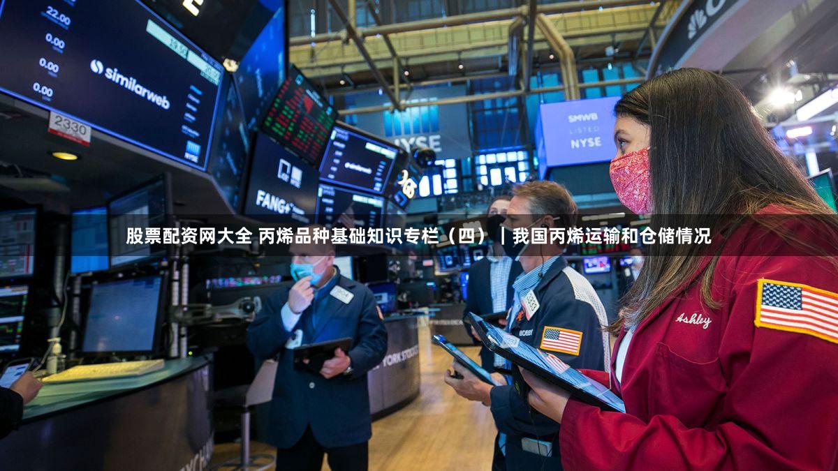 股票配资网大全 丙烯品种基础知识专栏（四）｜我国丙烯运输和仓储情况