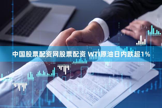 中国股票配资网股票配资 WTI原油日内跌超1%