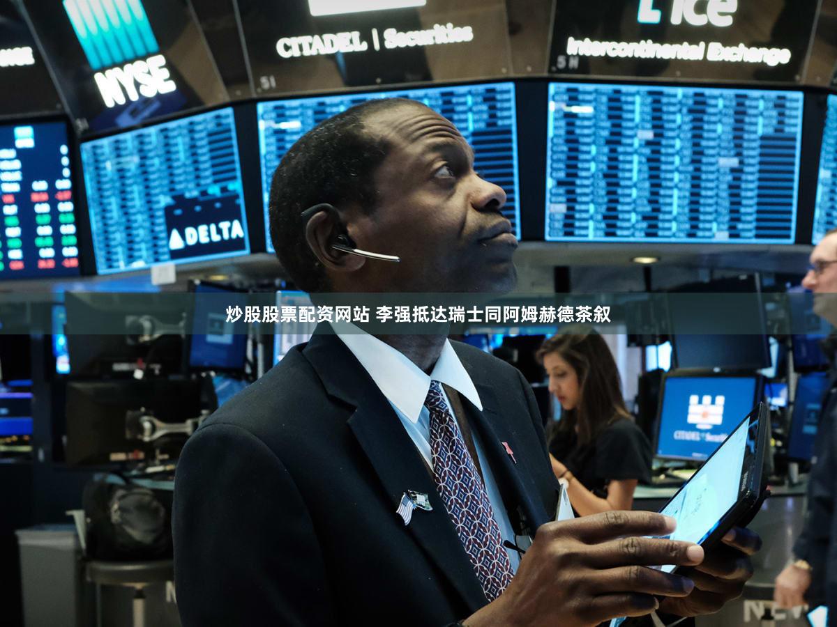 炒股股票配资网站 李强抵达瑞士同阿姆赫德茶叙