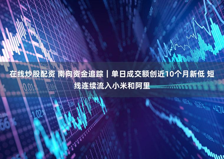 在线炒股配资 南向资金追踪｜单日成交额创近10个月新低 短线连续流入小米和阿里