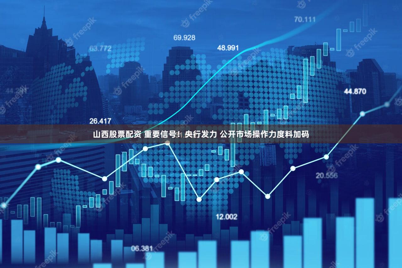 山西股票配资 重要信号！央行发力 公开市场操作力度料加码