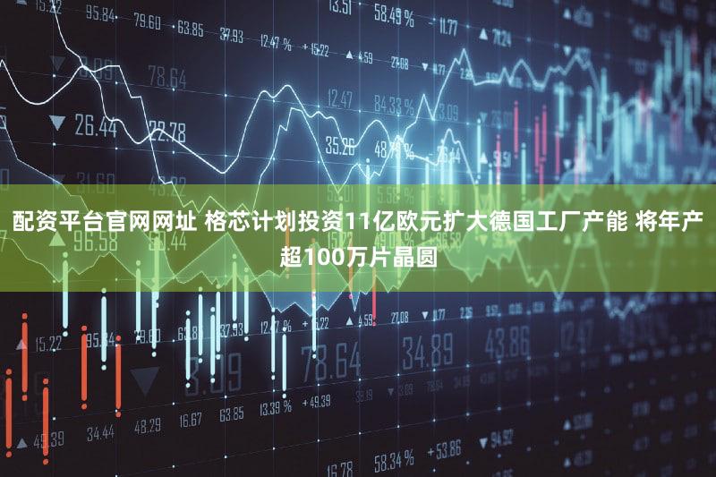 配资平台官网网址 格芯计划投资11亿欧元扩大德国工厂产能 将年产超100万片晶圆