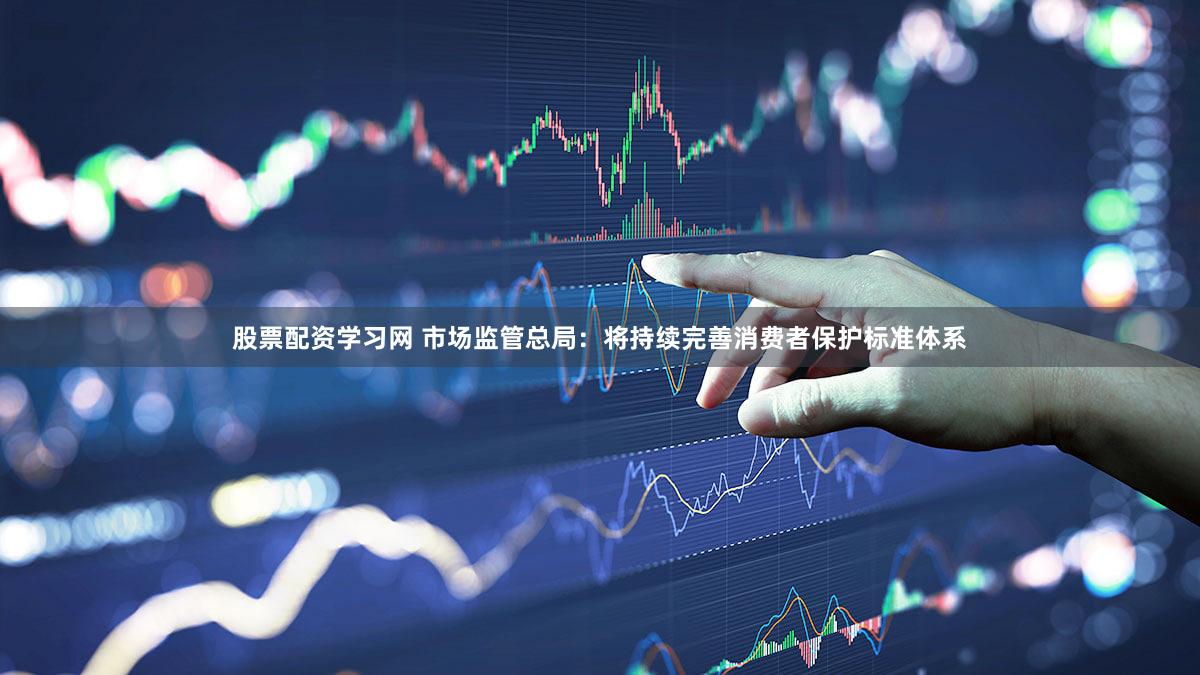 股票配资学习网 市场监管总局：将持续完善消费者保护标准体系